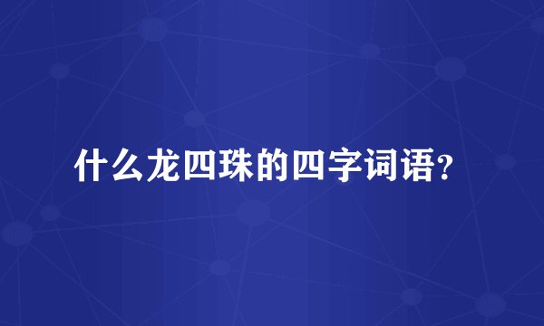 什么龙四珠的四字词语？