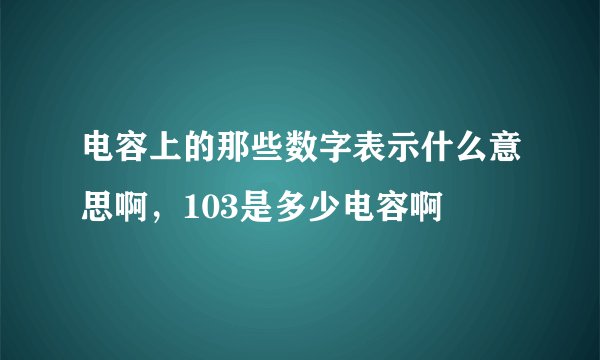 电容上的那些数字表示什么意思啊，103是多少电容啊