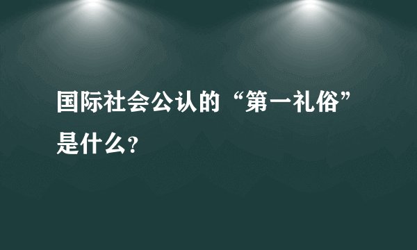 国际社会公认的“第一礼俗”是什么？