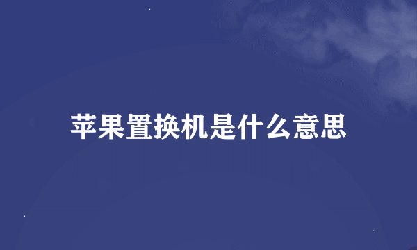 苹果置换机是什么意思