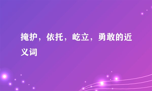 掩护，依托，屹立，勇敢的近义词