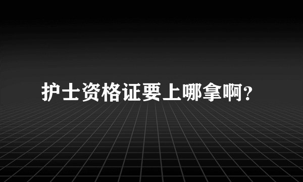 护士资格证要上哪拿啊？