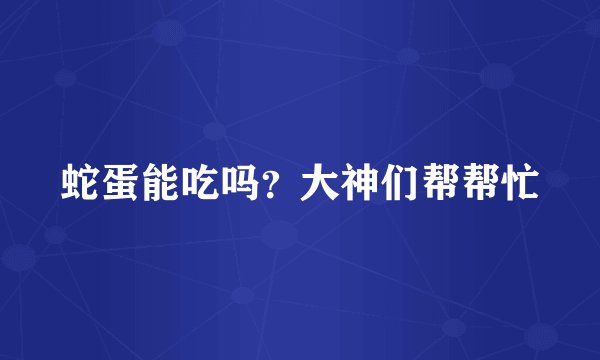 蛇蛋能吃吗？大神们帮帮忙