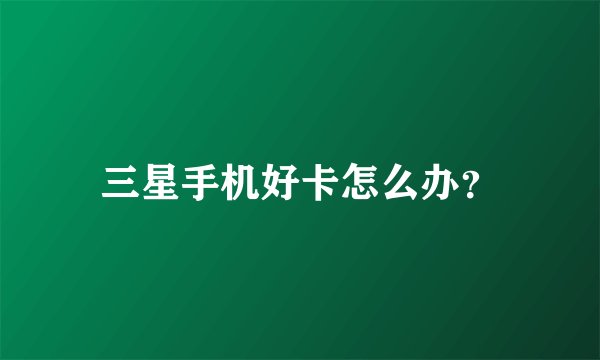 三星手机好卡怎么办？