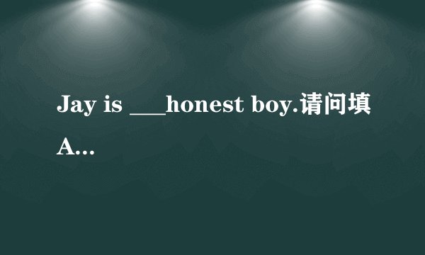 Jay is ___honest boy.请问填A.a B.an C.the为什么？谢谢！