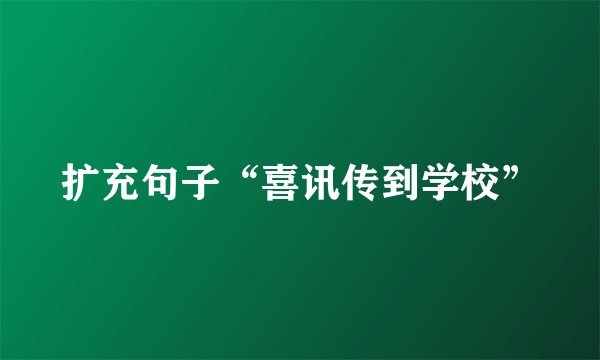 扩充句子“喜讯传到学校”