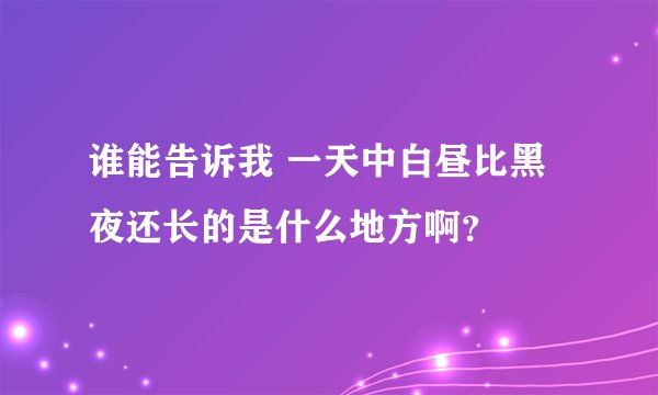 谁能告诉我 一天中白昼比黑夜还长的是什么地方啊？
