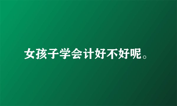 女孩子学会计好不好呢。
