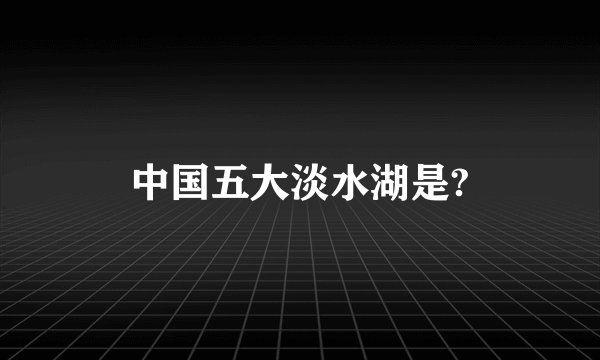 中国五大淡水湖是?
