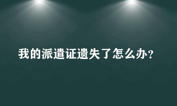 我的派遣证遗失了怎么办？