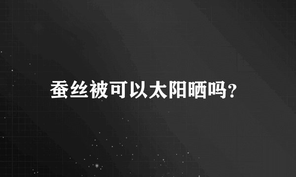 蚕丝被可以太阳晒吗？