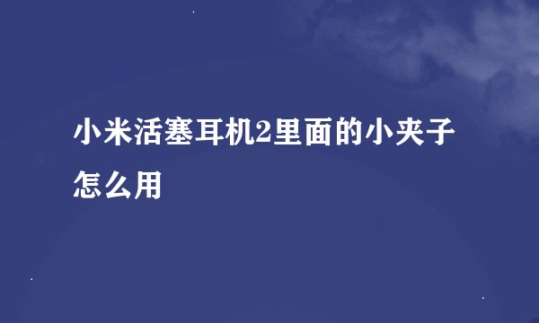 小米活塞耳机2里面的小夹子怎么用