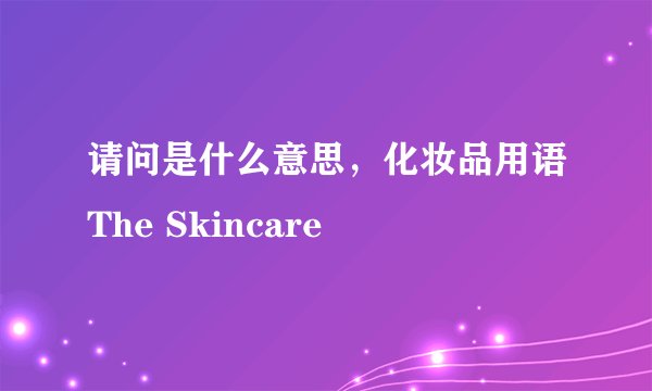 请问是什么意思，化妆品用语The Skincare