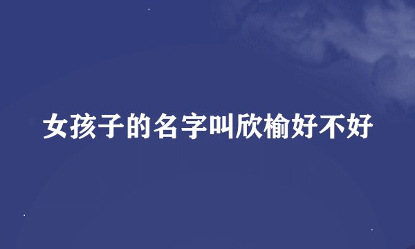 女孩子的名字叫欣榆好不好