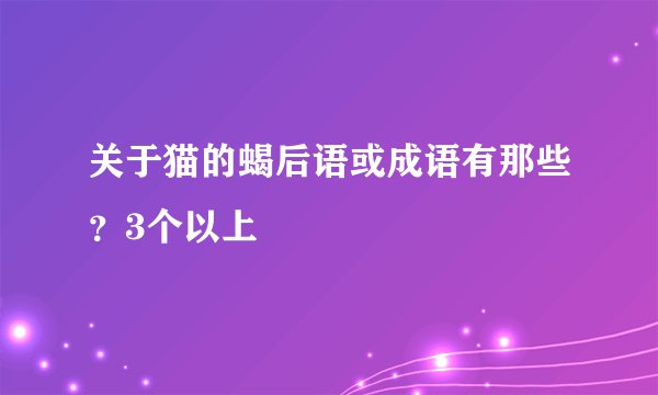 关于猫的蝎后语或成语有那些？3个以上