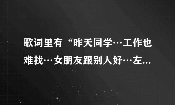 歌词里有“昨天同学…工作也难找…女朋友跟别人好…左眼跳跳好事”是什么歌的歌词