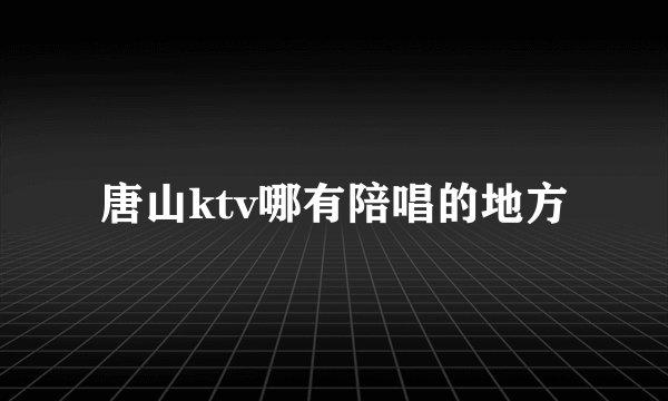 唐山ktv哪有陪唱的地方