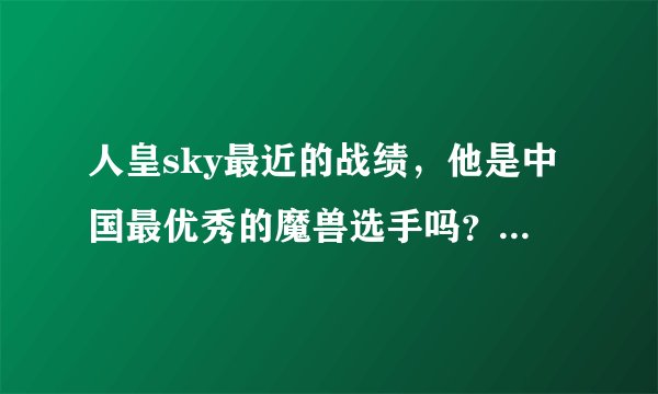 人皇sky最近的战绩，他是中国最优秀的魔兽选手吗？你认为呢？