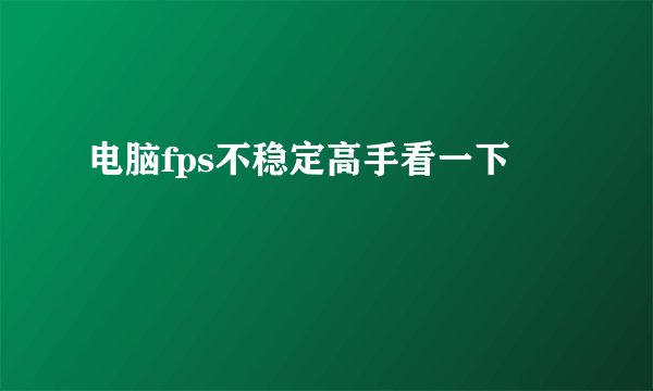 电脑fps不稳定高手看一下