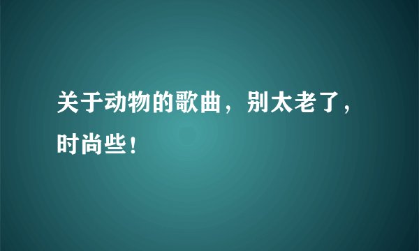 关于动物的歌曲，别太老了，时尚些！