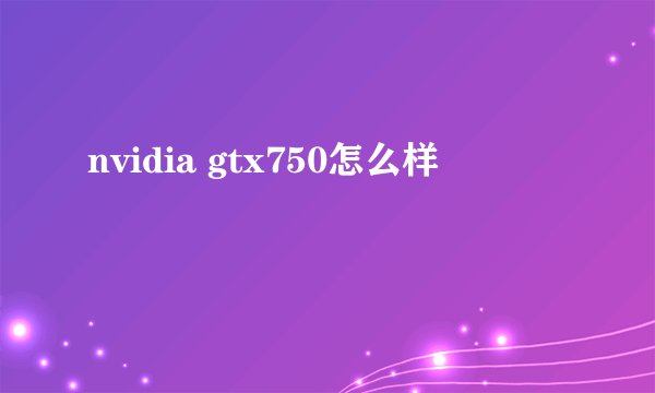 nvidia gtx750怎么样