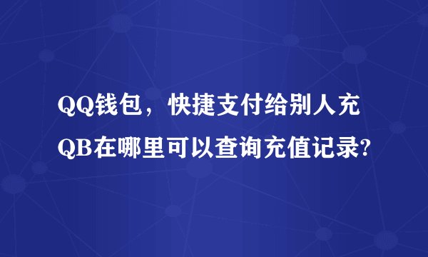 QQ钱包，快捷支付给别人充QB在哪里可以查询充值记录?