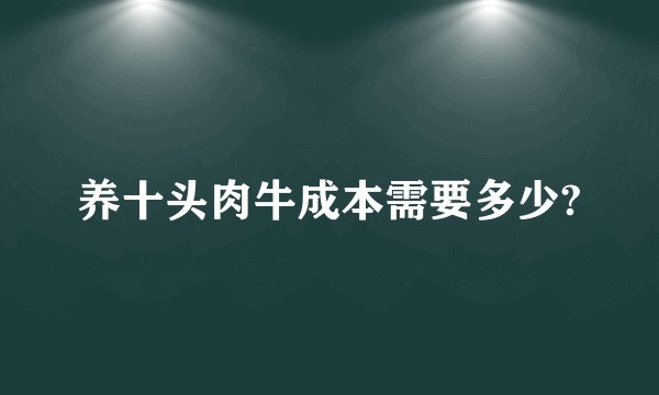 养十头肉牛成本需要多少?