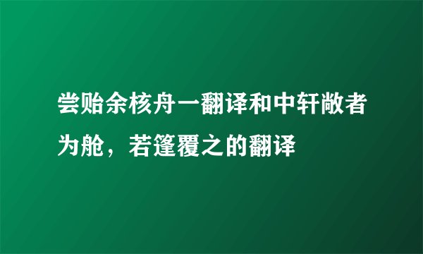 尝贻余核舟一翻译和中轩敞者为舱，若篷覆之的翻译
