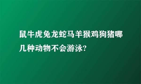鼠牛虎兔龙蛇马羊猴鸡狗猪哪几种动物不会游泳?
