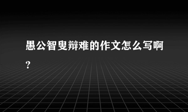 愚公智叟辩难的作文怎么写啊？