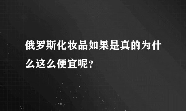 俄罗斯化妆品如果是真的为什么这么便宜呢？