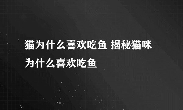 猫为什么喜欢吃鱼 揭秘猫咪为什么喜欢吃鱼