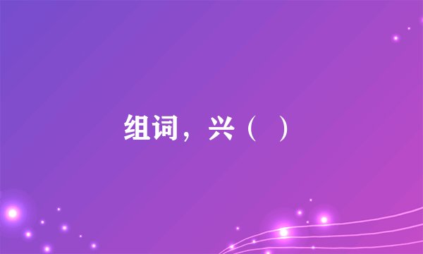 组词，兴（ ）