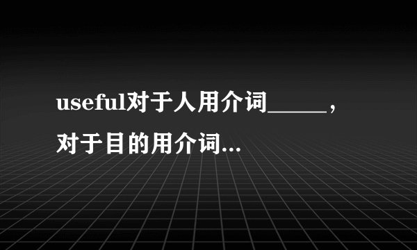useful对于人用介词_____，对于目的用介词_____