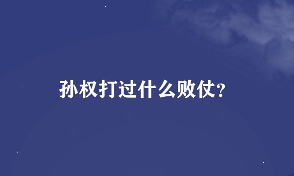 孙权打过什么败仗？