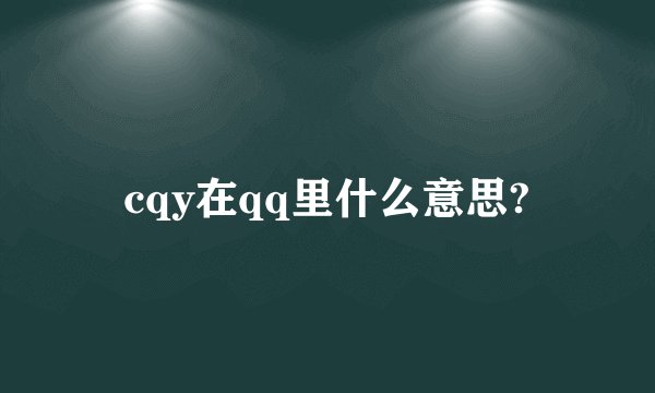 cqy在qq里什么意思?