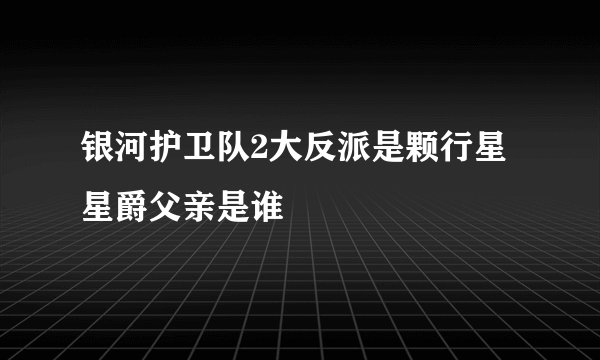 银河护卫队2大反派是颗行星 星爵父亲是谁