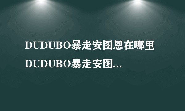 DUDUBO暴走安图恩在哪里 DUDUBO暴走安图恩怎么进