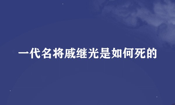 一代名将戚继光是如何死的