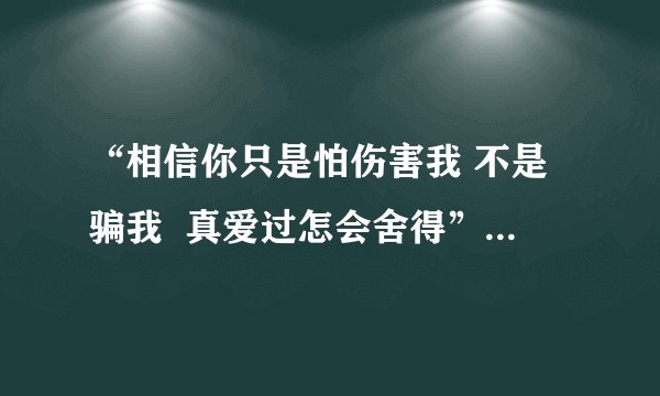 “相信你只是怕伤害我 不是骗我  真爱过怎会舍得”是什么歌啊