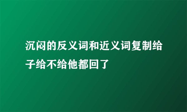 沉闷的反义词和近义词复制给子给不给他都回了