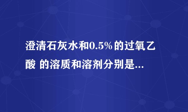 澄清石灰水和0.5%的过氧乙酸 的溶质和溶剂分别是什么？ 急啊！！~~