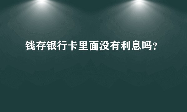 钱存银行卡里面没有利息吗？
