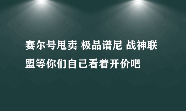 赛尔号甩卖 极品谱尼 战神联盟等你们自己看着开价吧