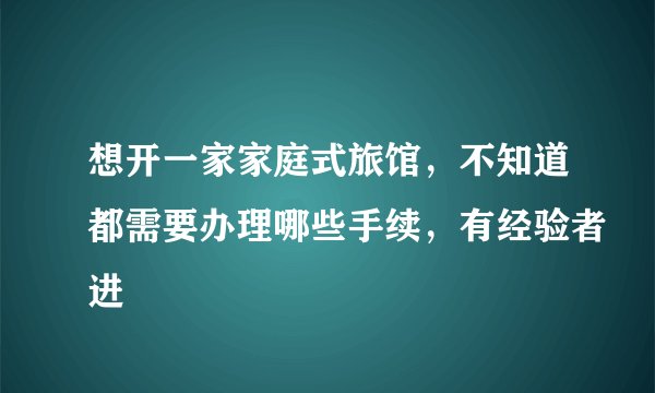 想开一家家庭式旅馆，不知道都需要办理哪些手续，有经验者进