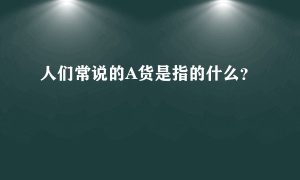 人们常说的A货是指的什么？