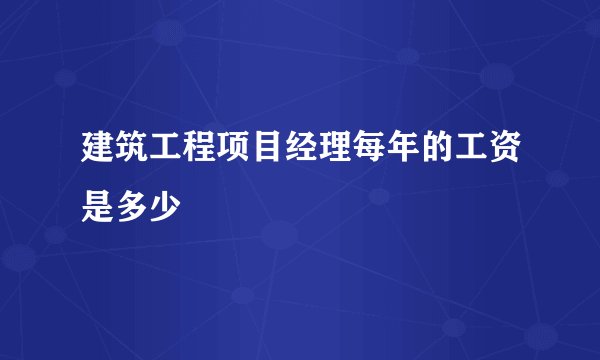 建筑工程项目经理每年的工资是多少