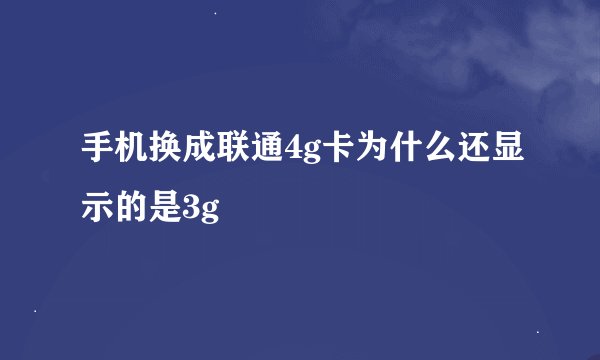 手机换成联通4g卡为什么还显示的是3g