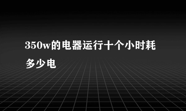 350w的电器运行十个小时耗多少电