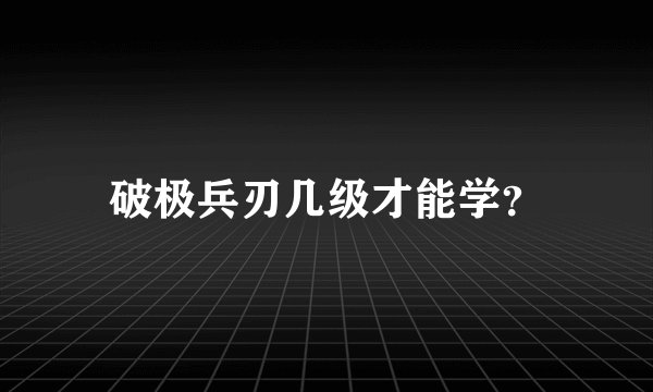 破极兵刃几级才能学？